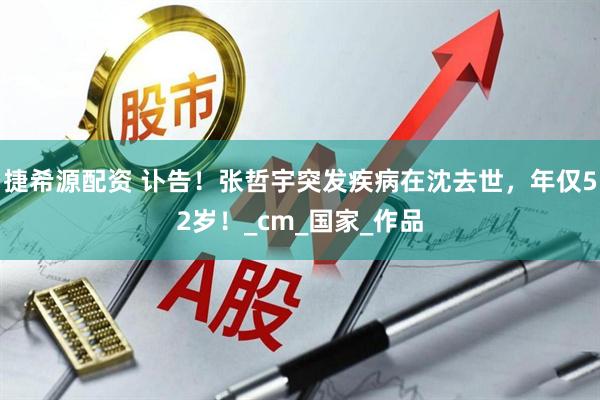 捷希源配资 讣告！张哲宇突发疾病在沈去世，年仅52岁！_cm_国家_作品