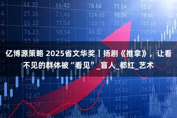 亿博源策略 2025省文华奖｜扬剧《推拿》，让看不见的群体被“看见”_盲人_都红_艺术