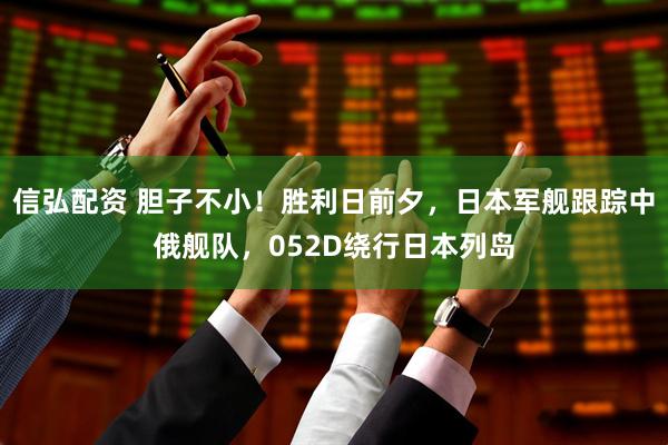 信弘配资 胆子不小！胜利日前夕，日本军舰跟踪中俄舰队，052D绕行日本列岛