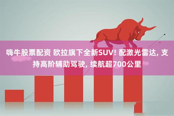 嗨牛股票配资 欧拉旗下全新SUV! 配激光雷达, 支持高阶辅助驾驶, 续航超700公里