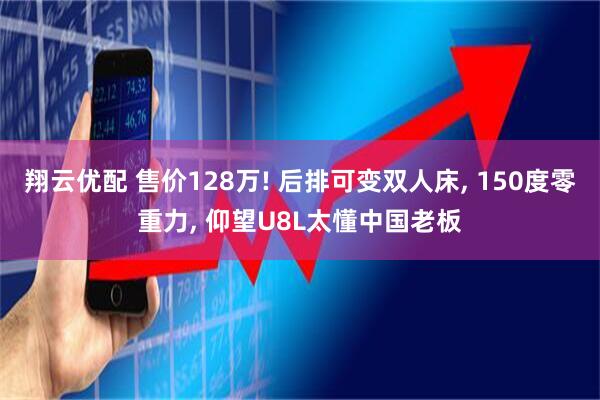 翔云优配 售价128万! 后排可变双人床, 150度零重力, 仰望U8L太懂中国老板